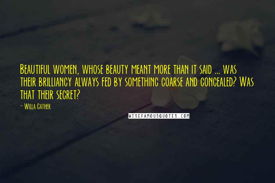 Willa Cather Quotes: Beautiful women, whose beauty meant more than it said ... was their brilliancy always fed by something coarse and concealed? Was that their secret?