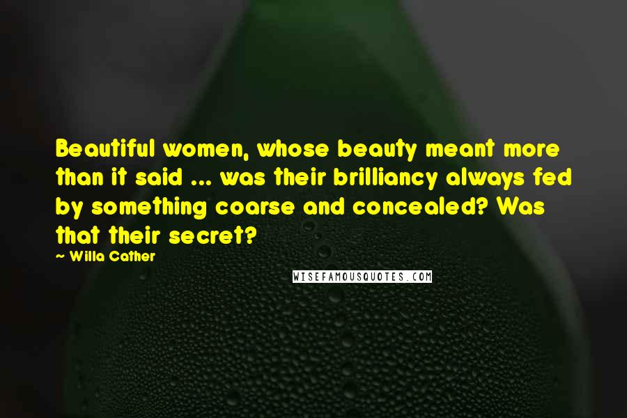 Willa Cather Quotes: Beautiful women, whose beauty meant more than it said ... was their brilliancy always fed by something coarse and concealed? Was that their secret?