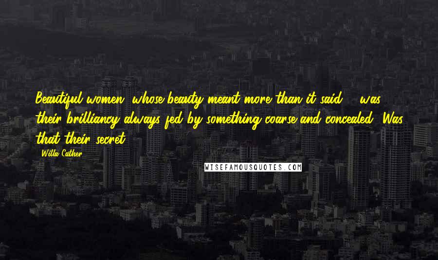 Willa Cather Quotes: Beautiful women, whose beauty meant more than it said ... was their brilliancy always fed by something coarse and concealed? Was that their secret?