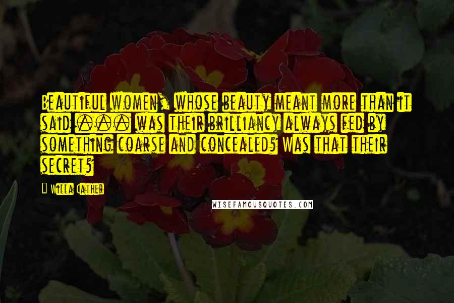 Willa Cather Quotes: Beautiful women, whose beauty meant more than it said ... was their brilliancy always fed by something coarse and concealed? Was that their secret?