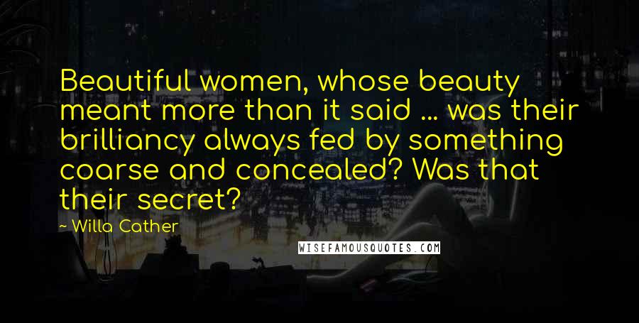 Willa Cather Quotes: Beautiful women, whose beauty meant more than it said ... was their brilliancy always fed by something coarse and concealed? Was that their secret?