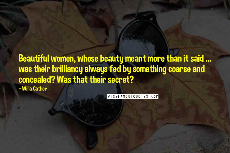 Willa Cather Quotes: Beautiful women, whose beauty meant more than it said ... was their brilliancy always fed by something coarse and concealed? Was that their secret?