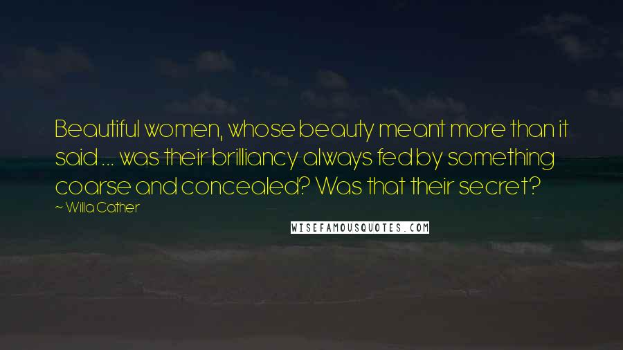 Willa Cather Quotes: Beautiful women, whose beauty meant more than it said ... was their brilliancy always fed by something coarse and concealed? Was that their secret?