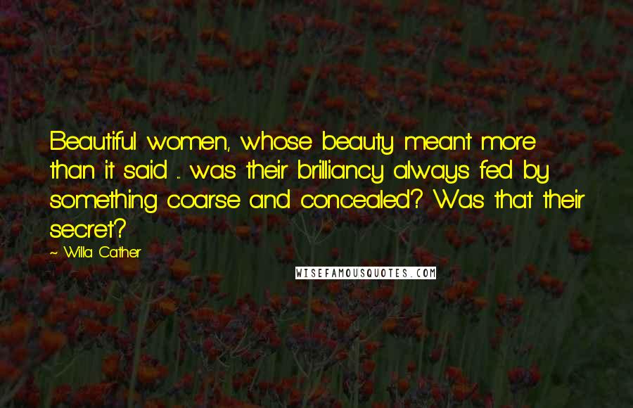 Willa Cather Quotes: Beautiful women, whose beauty meant more than it said ... was their brilliancy always fed by something coarse and concealed? Was that their secret?