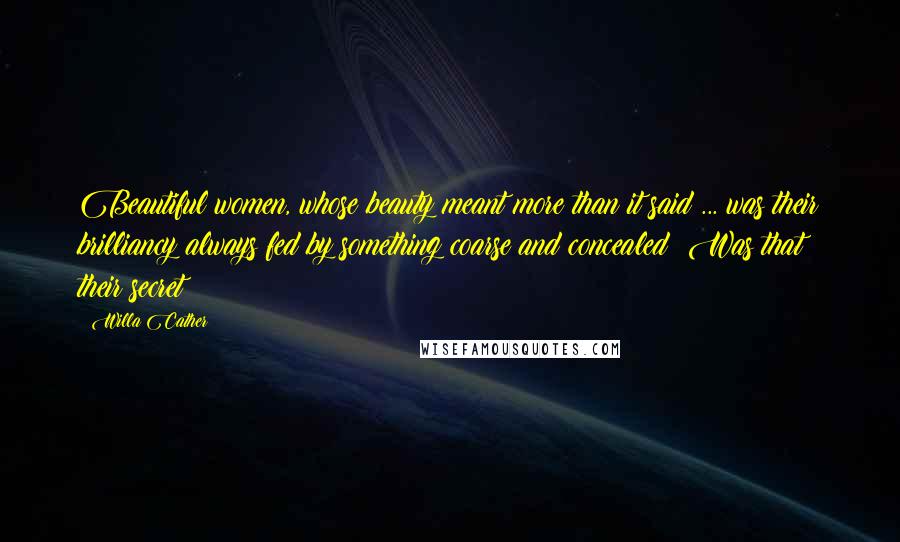 Willa Cather Quotes: Beautiful women, whose beauty meant more than it said ... was their brilliancy always fed by something coarse and concealed? Was that their secret?