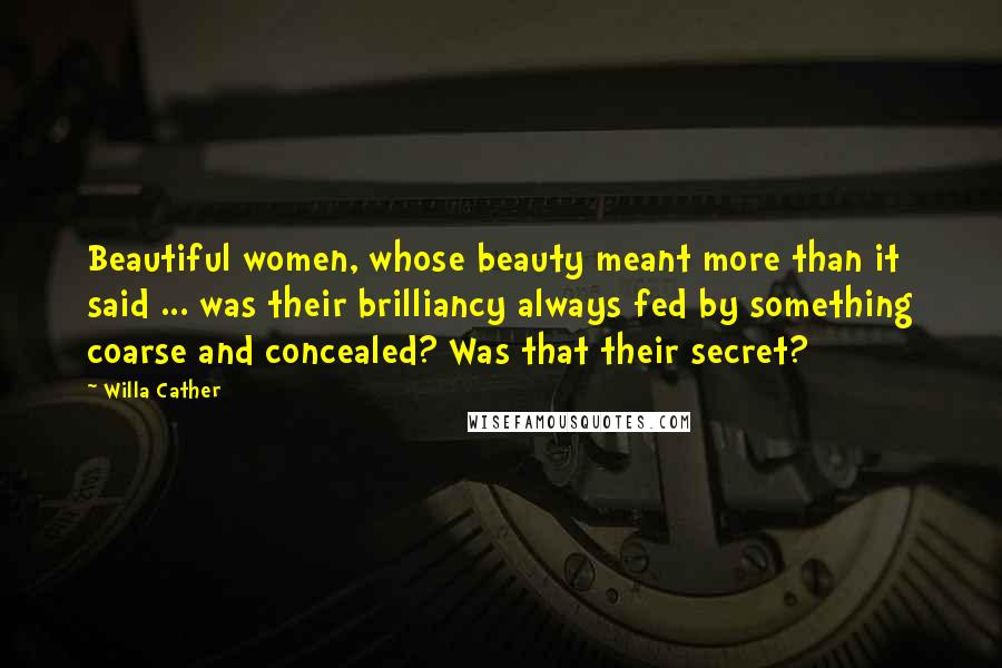 Willa Cather Quotes: Beautiful women, whose beauty meant more than it said ... was their brilliancy always fed by something coarse and concealed? Was that their secret?