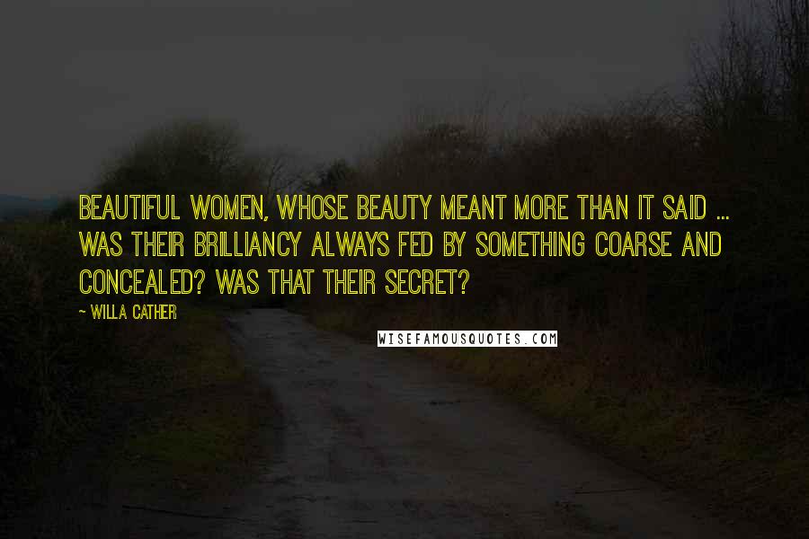 Willa Cather Quotes: Beautiful women, whose beauty meant more than it said ... was their brilliancy always fed by something coarse and concealed? Was that their secret?