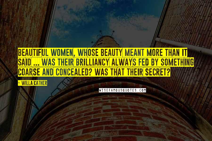 Willa Cather Quotes: Beautiful women, whose beauty meant more than it said ... was their brilliancy always fed by something coarse and concealed? Was that their secret?