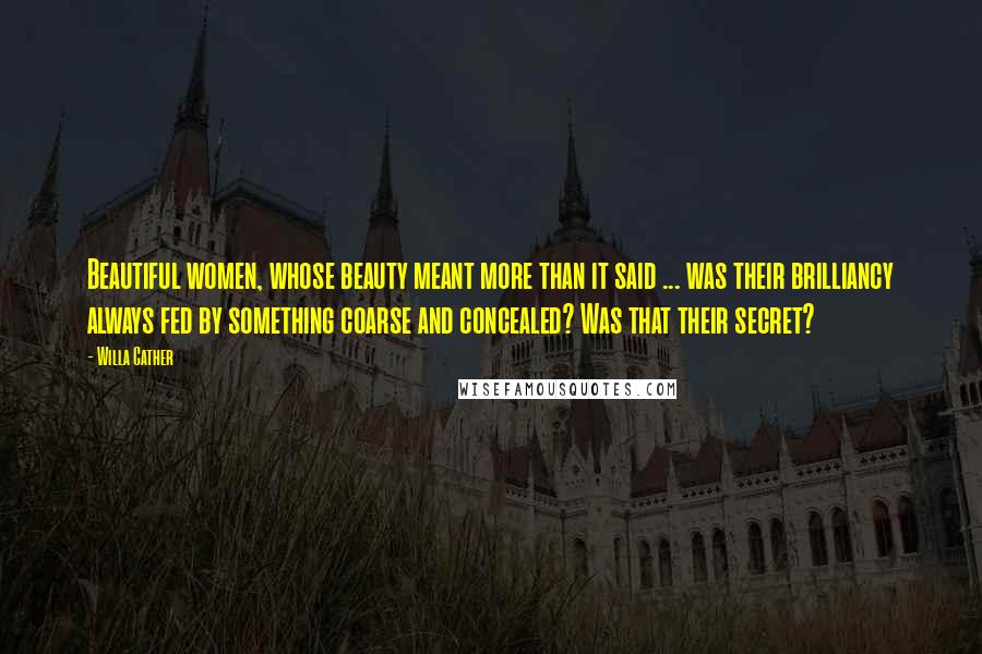 Willa Cather Quotes: Beautiful women, whose beauty meant more than it said ... was their brilliancy always fed by something coarse and concealed? Was that their secret?