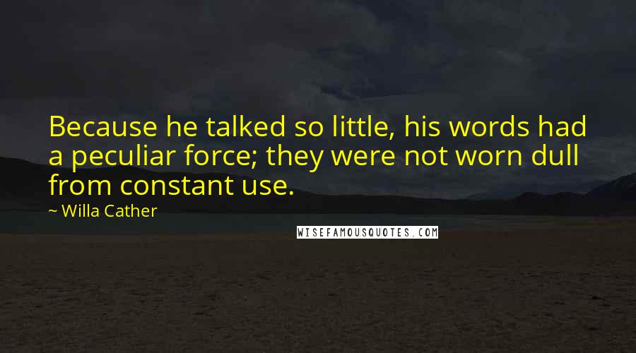 Willa Cather Quotes: Because he talked so little, his words had a peculiar force; they were not worn dull from constant use.