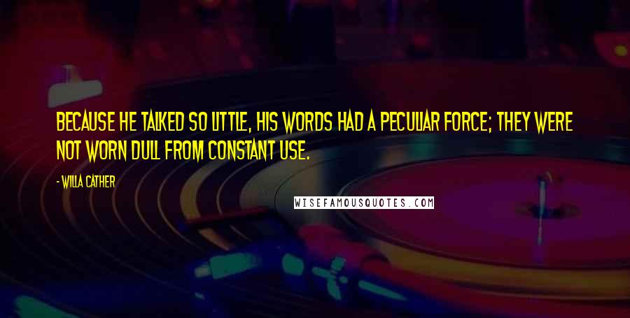 Willa Cather Quotes: Because he talked so little, his words had a peculiar force; they were not worn dull from constant use.