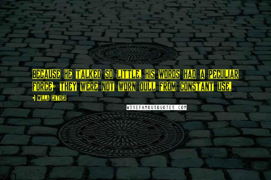 Willa Cather Quotes: Because he talked so little, his words had a peculiar force; they were not worn dull from constant use.
