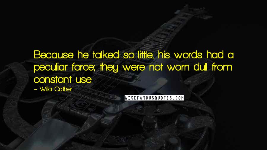 Willa Cather Quotes: Because he talked so little, his words had a peculiar force; they were not worn dull from constant use.