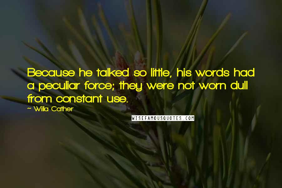 Willa Cather Quotes: Because he talked so little, his words had a peculiar force; they were not worn dull from constant use.