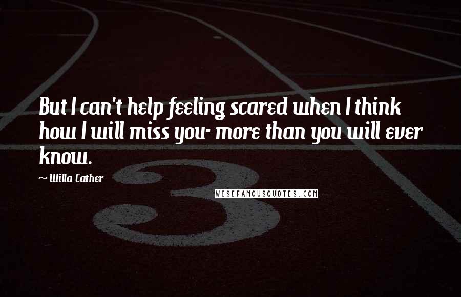 Willa Cather Quotes: But I can't help feeling scared when I think how I will miss you- more than you will ever know.