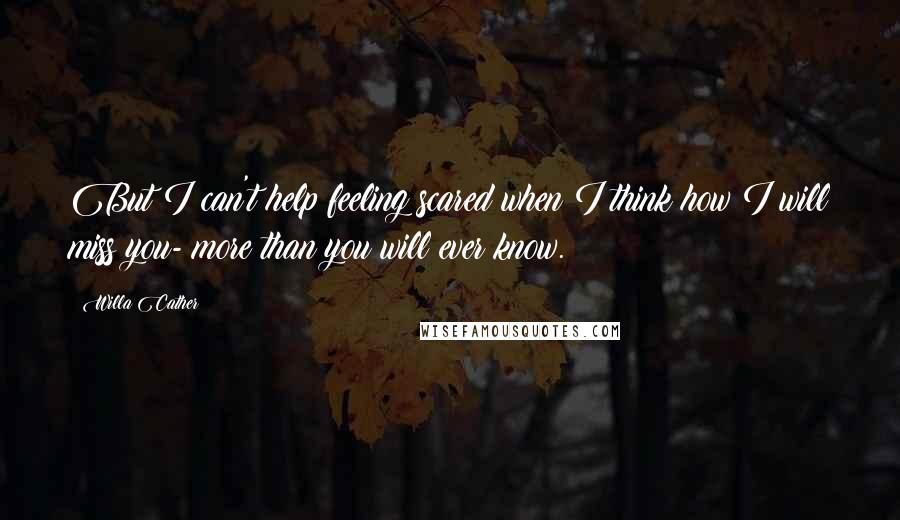 Willa Cather Quotes: But I can't help feeling scared when I think how I will miss you- more than you will ever know.