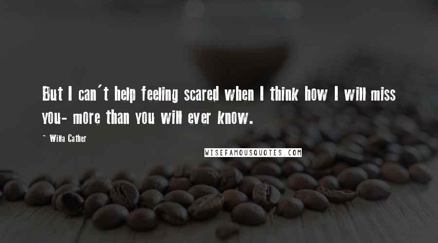 Willa Cather Quotes: But I can't help feeling scared when I think how I will miss you- more than you will ever know.