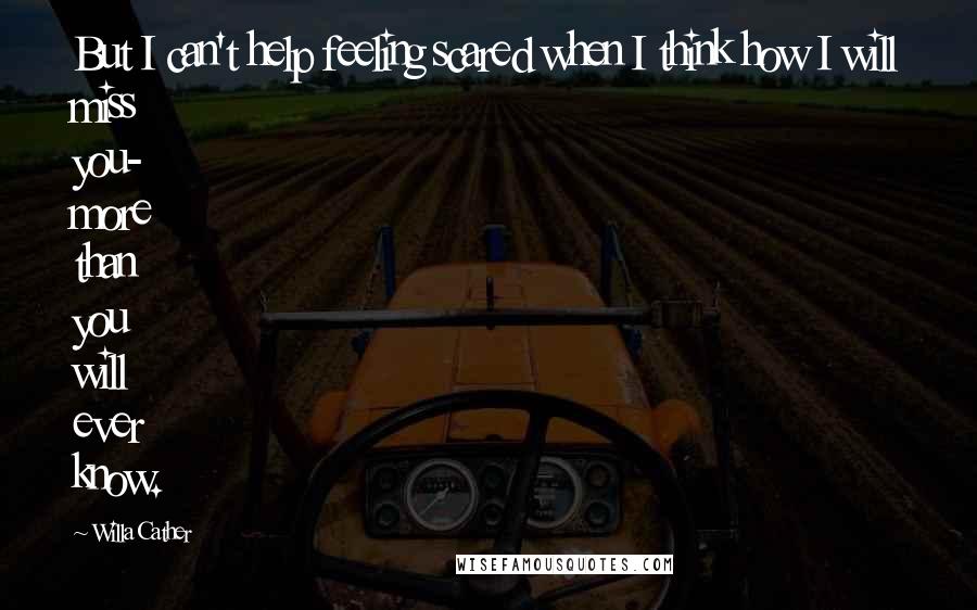 Willa Cather Quotes: But I can't help feeling scared when I think how I will miss you- more than you will ever know.