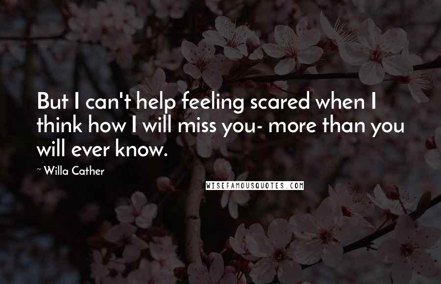 Willa Cather Quotes: But I can't help feeling scared when I think how I will miss you- more than you will ever know.