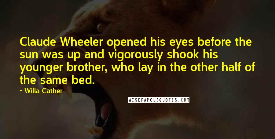 Willa Cather Quotes: Claude Wheeler opened his eyes before the sun was up and vigorously shook his younger brother, who lay in the other half of the same bed.