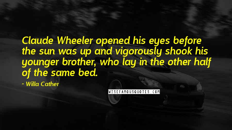 Willa Cather Quotes: Claude Wheeler opened his eyes before the sun was up and vigorously shook his younger brother, who lay in the other half of the same bed.