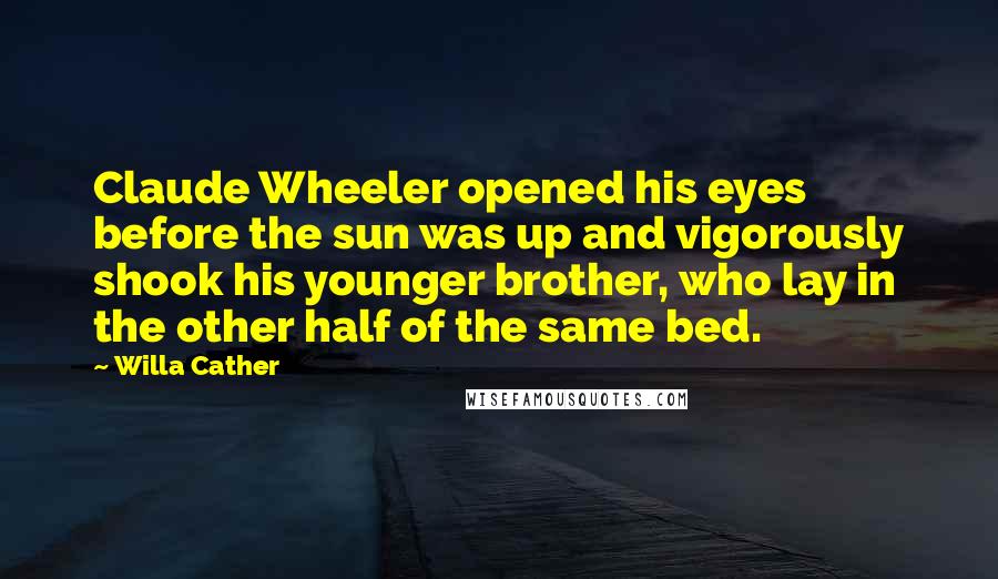 Willa Cather Quotes: Claude Wheeler opened his eyes before the sun was up and vigorously shook his younger brother, who lay in the other half of the same bed.