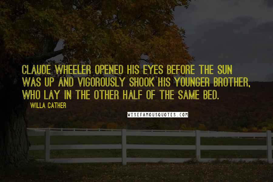 Willa Cather Quotes: Claude Wheeler opened his eyes before the sun was up and vigorously shook his younger brother, who lay in the other half of the same bed.