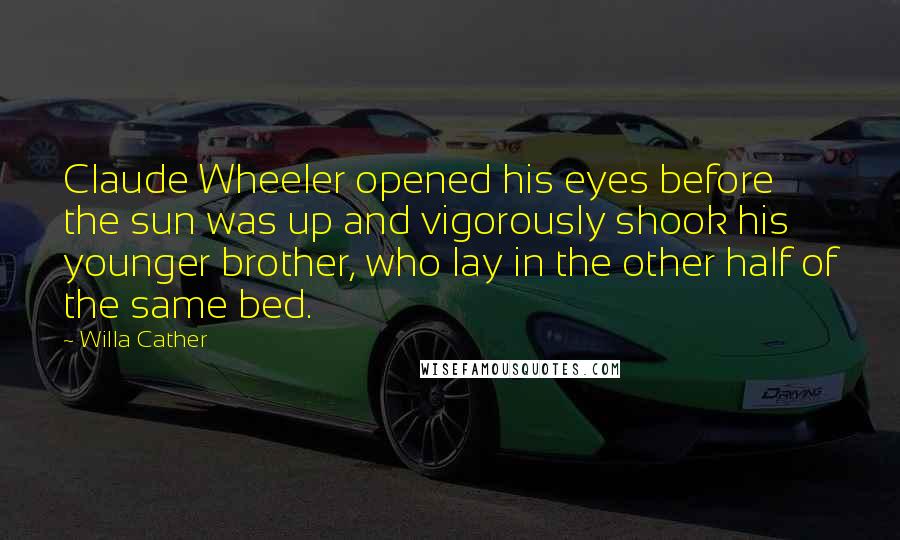 Willa Cather Quotes: Claude Wheeler opened his eyes before the sun was up and vigorously shook his younger brother, who lay in the other half of the same bed.