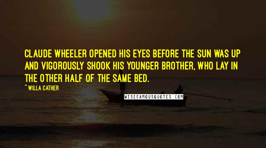 Willa Cather Quotes: Claude Wheeler opened his eyes before the sun was up and vigorously shook his younger brother, who lay in the other half of the same bed.