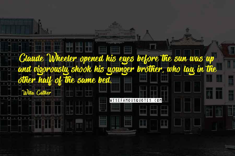 Willa Cather Quotes: Claude Wheeler opened his eyes before the sun was up and vigorously shook his younger brother, who lay in the other half of the same bed.