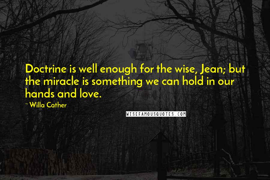 Willa Cather Quotes: Doctrine is well enough for the wise, Jean; but the miracle is something we can hold in our hands and love.
