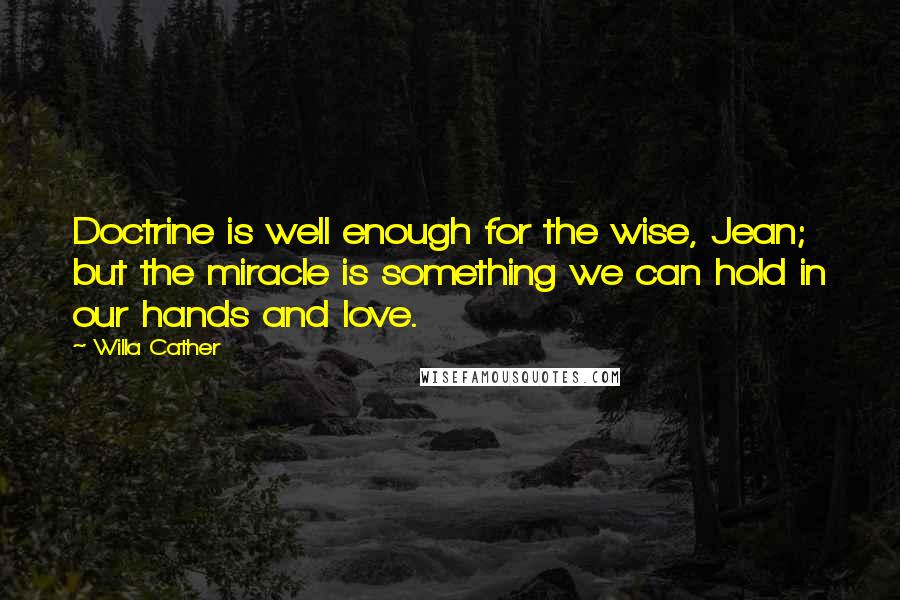 Willa Cather Quotes: Doctrine is well enough for the wise, Jean; but the miracle is something we can hold in our hands and love.