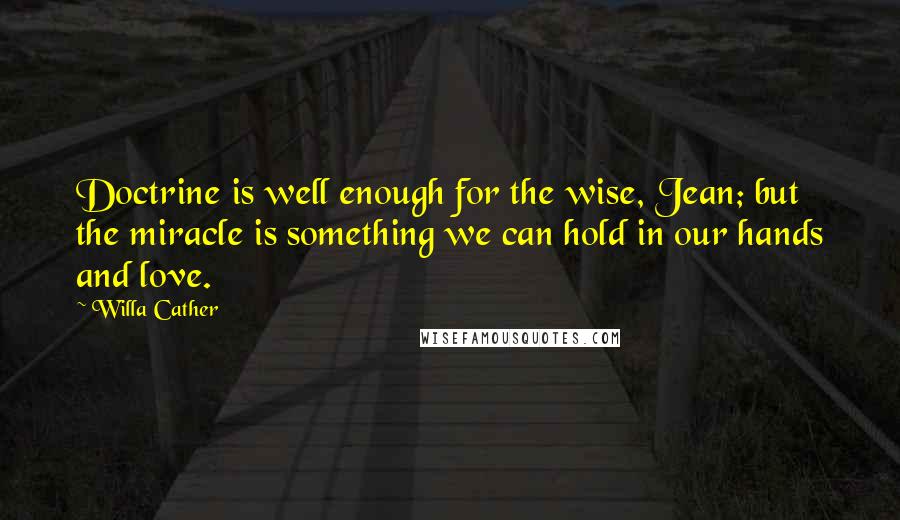 Willa Cather Quotes: Doctrine is well enough for the wise, Jean; but the miracle is something we can hold in our hands and love.