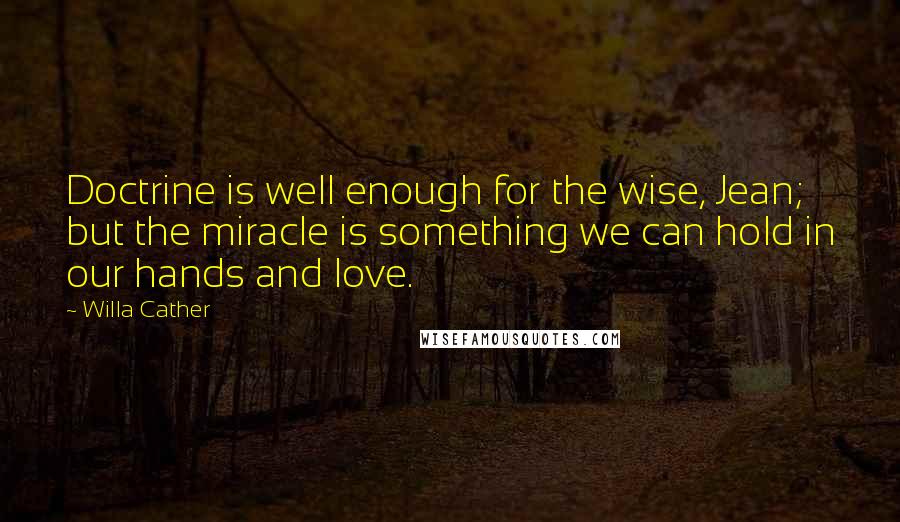 Willa Cather Quotes: Doctrine is well enough for the wise, Jean; but the miracle is something we can hold in our hands and love.