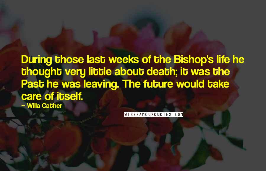 Willa Cather Quotes: During those last weeks of the Bishop's life he thought very little about death; it was the Past he was leaving. The future would take care of itself.