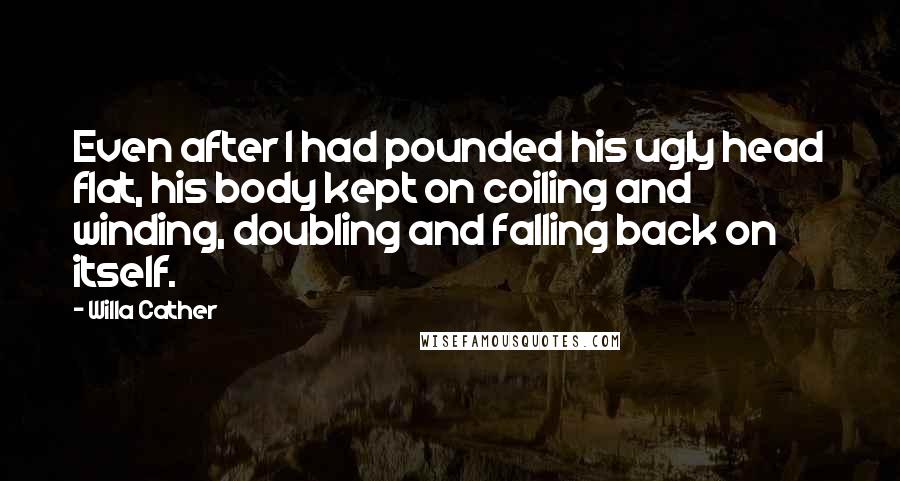 Willa Cather Quotes: Even after I had pounded his ugly head flat, his body kept on coiling and winding, doubling and falling back on itself.