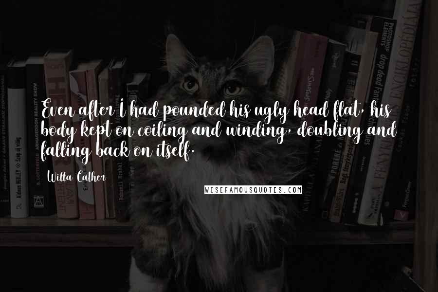 Willa Cather Quotes: Even after I had pounded his ugly head flat, his body kept on coiling and winding, doubling and falling back on itself.