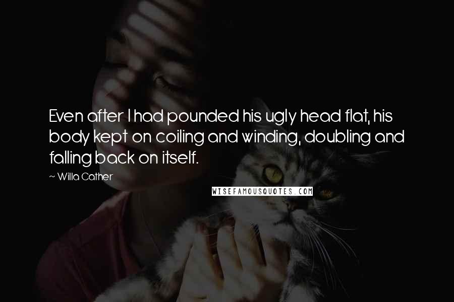 Willa Cather Quotes: Even after I had pounded his ugly head flat, his body kept on coiling and winding, doubling and falling back on itself.