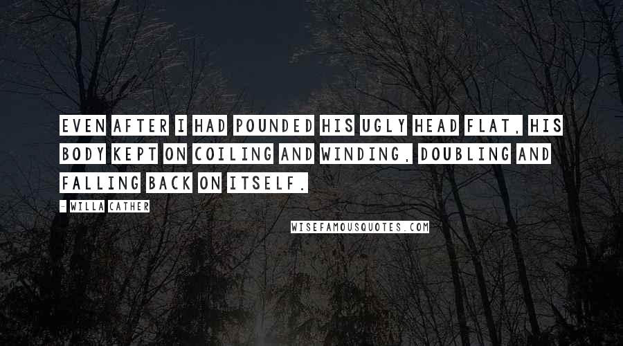 Willa Cather Quotes: Even after I had pounded his ugly head flat, his body kept on coiling and winding, doubling and falling back on itself.