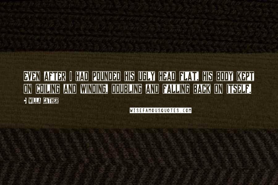 Willa Cather Quotes: Even after I had pounded his ugly head flat, his body kept on coiling and winding, doubling and falling back on itself.