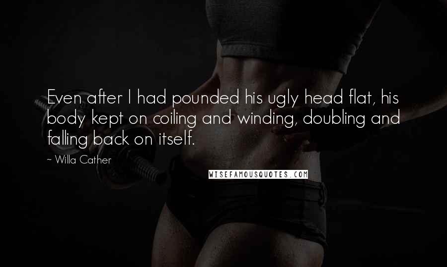 Willa Cather Quotes: Even after I had pounded his ugly head flat, his body kept on coiling and winding, doubling and falling back on itself.