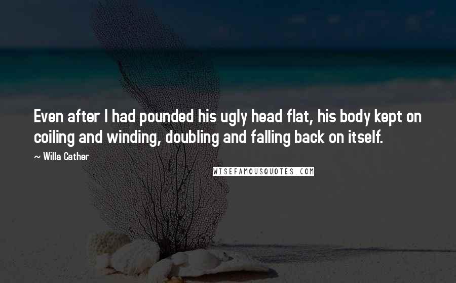 Willa Cather Quotes: Even after I had pounded his ugly head flat, his body kept on coiling and winding, doubling and falling back on itself.