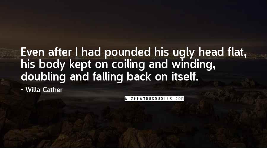 Willa Cather Quotes: Even after I had pounded his ugly head flat, his body kept on coiling and winding, doubling and falling back on itself.