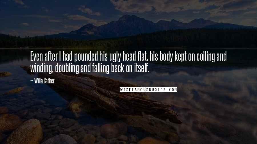 Willa Cather Quotes: Even after I had pounded his ugly head flat, his body kept on coiling and winding, doubling and falling back on itself.