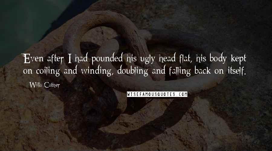 Willa Cather Quotes: Even after I had pounded his ugly head flat, his body kept on coiling and winding, doubling and falling back on itself.