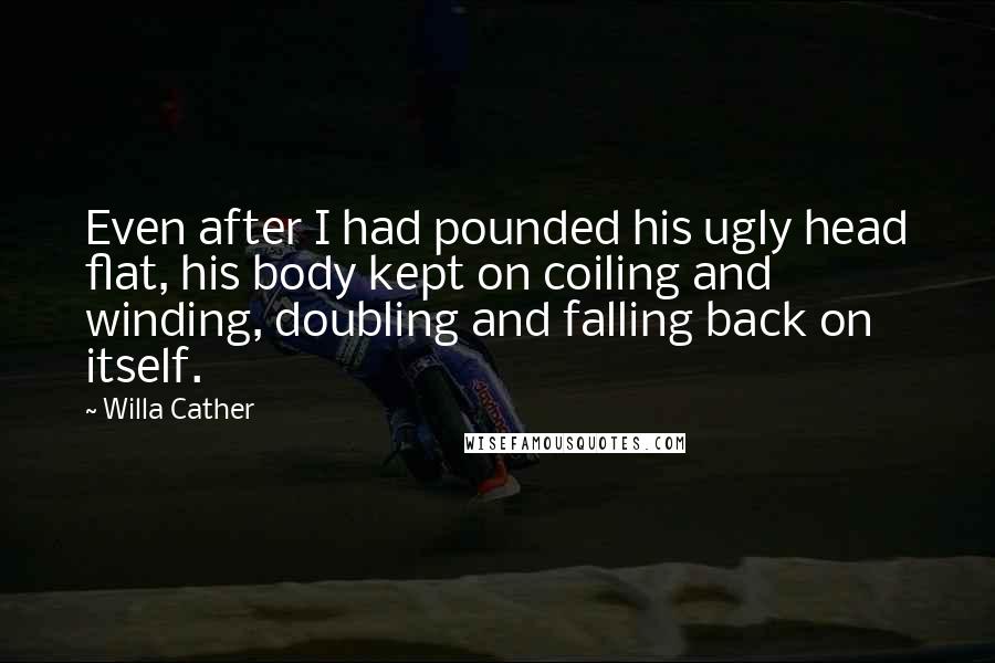 Willa Cather Quotes: Even after I had pounded his ugly head flat, his body kept on coiling and winding, doubling and falling back on itself.