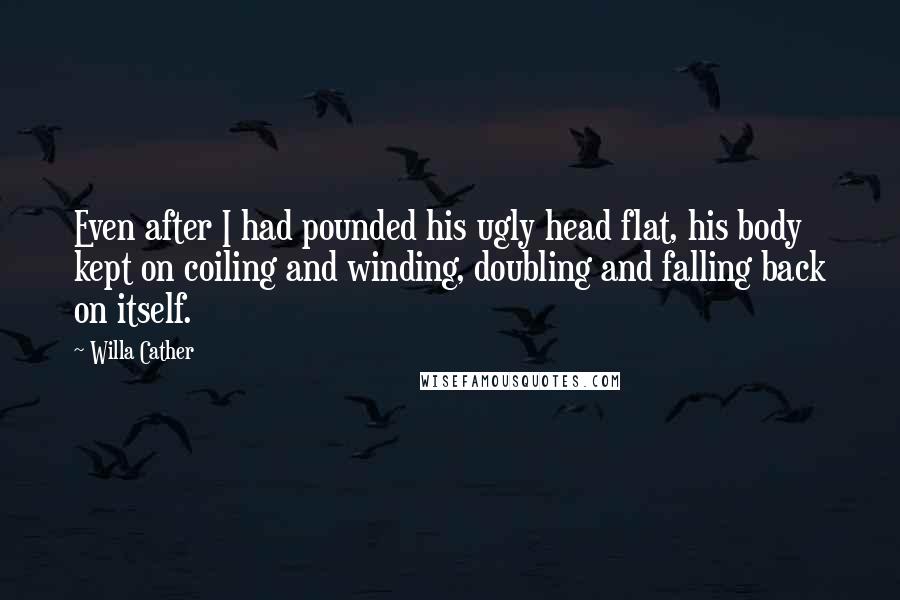 Willa Cather Quotes: Even after I had pounded his ugly head flat, his body kept on coiling and winding, doubling and falling back on itself.