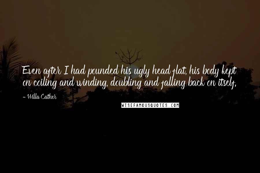 Willa Cather Quotes: Even after I had pounded his ugly head flat, his body kept on coiling and winding, doubling and falling back on itself.