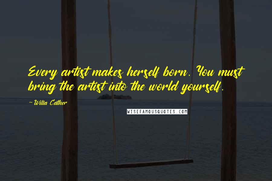 Willa Cather Quotes: Every artist makes herself born. You must bring the artist into the world yourself.