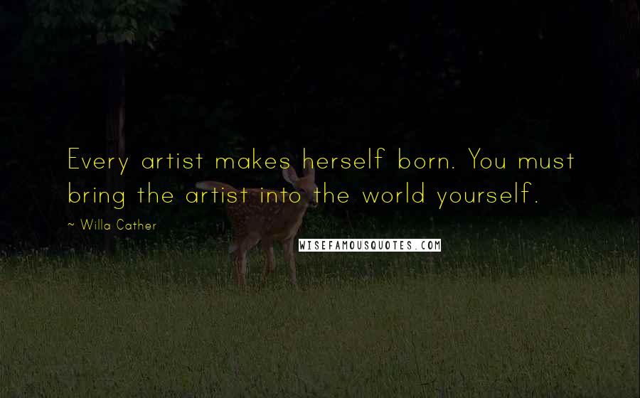 Willa Cather Quotes: Every artist makes herself born. You must bring the artist into the world yourself.